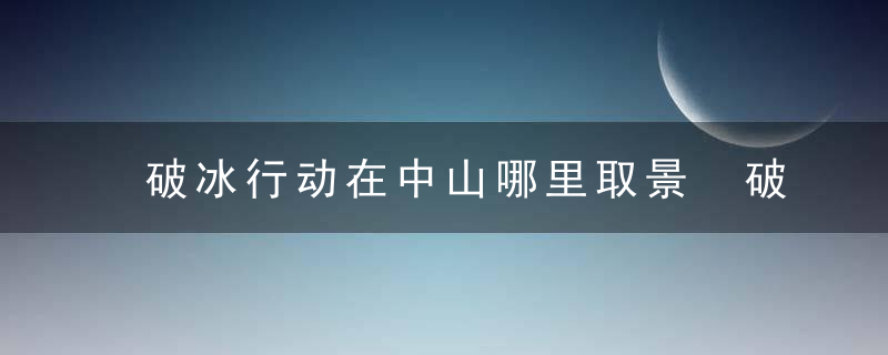 破冰行动在中山哪里取景 破冰行动的取景地